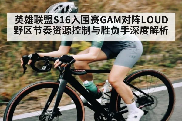 英雄联盟S16入围赛GAM对阵LOUD野区节奏资源控制与胜负手深度解析