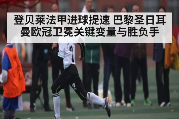 登贝莱法甲进球提速 巴黎圣日耳曼欧冠卫冕关键变量与胜负手