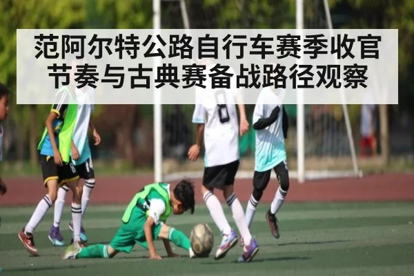 范阿尔特公路自行车赛季收官节奏与古典赛备战路径观察