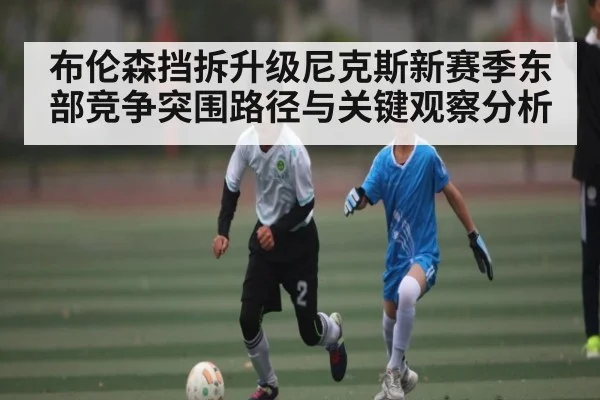 布伦森挡拆升级尼克斯新赛季东部竞争突围路径与关键观察分析