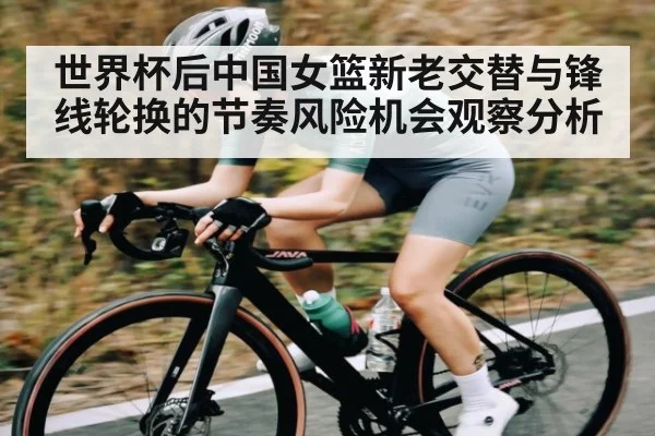 世界杯后中国女篮新老交替与锋线轮换的节奏风险机会观察分析