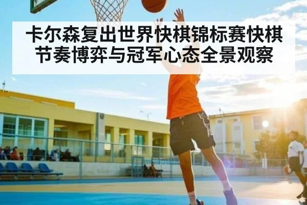 卡尔森复出世界快棋锦标赛快棋节奏博弈与冠军心态全景观察